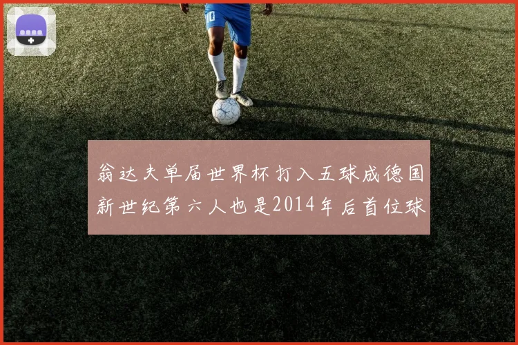翁达夫单届世界杯打入五球成德国新世纪第六人也是2014年后首位球员