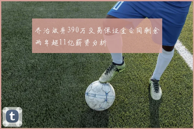 乔治放弃390万交易保证金合同剩余两年超11亿薪资分析