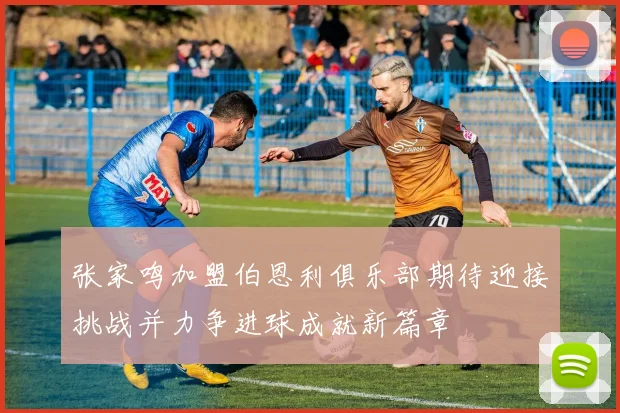 张家鸣加盟伯恩利俱乐部期待迎接挑战并力争进球成就新篇章