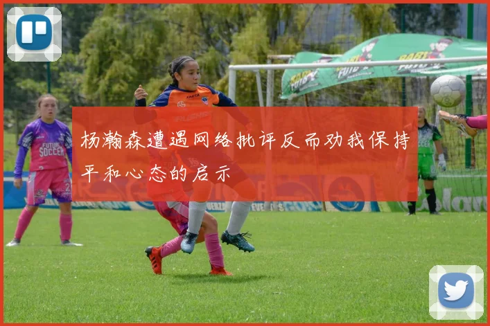 杨瀚森遭遇网络批评反而劝我保持平和心态的启示