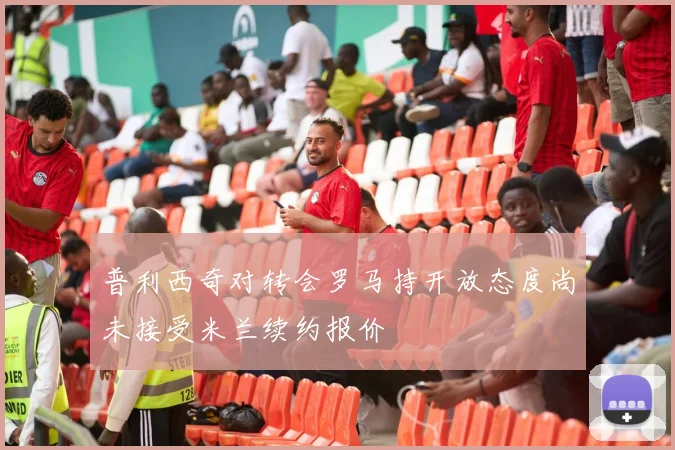 普利西奇对转会罗马持开放态度尚未接受米兰续约报价