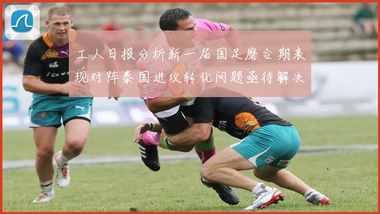 工人日报分析新一届国足磨合期表现对阵泰国进攻转化问题亟待解决