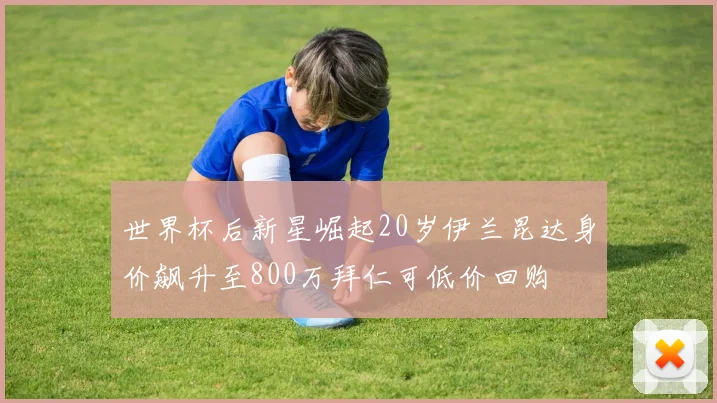 世界杯后新星崛起20岁伊兰昆达身价飙升至800万拜仁可低价回购