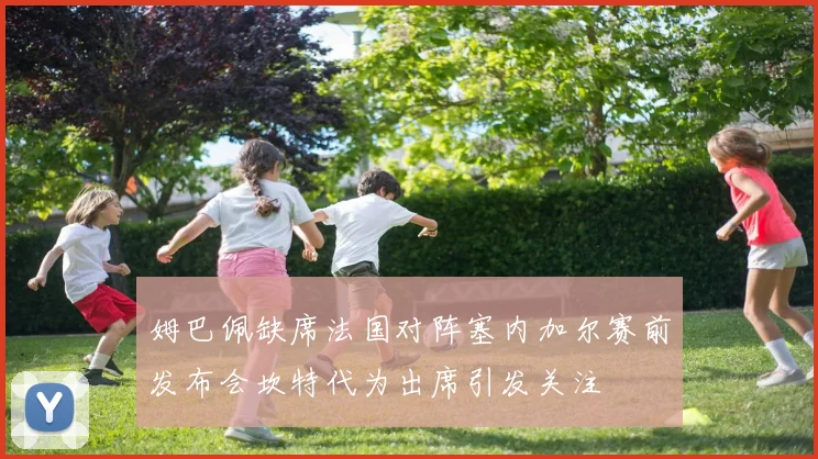 姆巴佩缺席法国对阵塞内加尔赛前发布会坎特代为出席引发关注