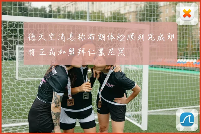 德天空消息称布朗体检顺利完成即将正式加盟拜仁慕尼黑