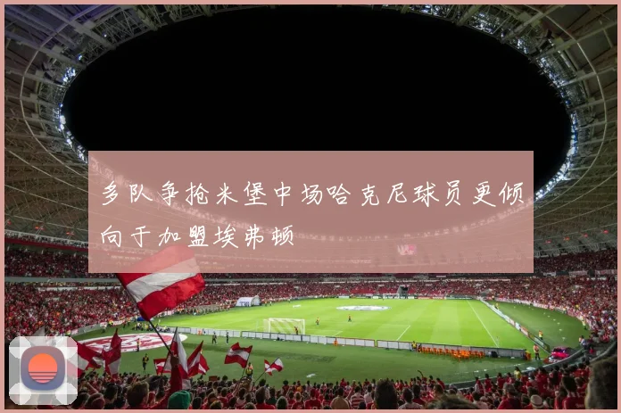 多队争抢米堡中场哈克尼球员更倾向于加盟埃弗顿
