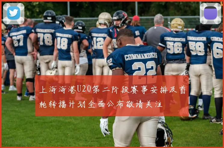 上海海港U20第二阶段赛事安排及首轮转播计划全面公布敬请关注